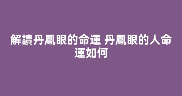 解讀丹鳳眼的命運 丹鳳眼的人命運如何